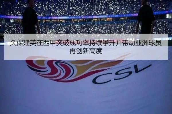 久保建英在西甲突破成功率持续攀升并带动亚洲球员再创新高度