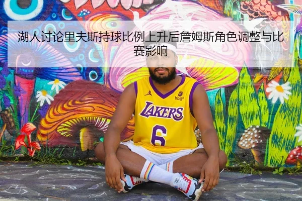 湖人讨论里夫斯持球比例上升后詹姆斯角色调整与比赛影响