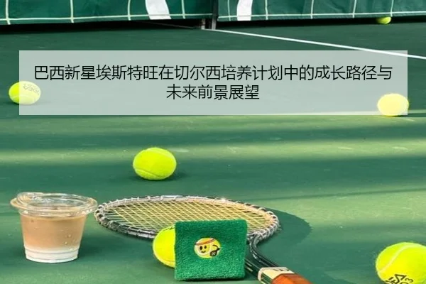 巴西新星埃斯特旺在切尔西培养计划中的成长路径与未来前景展望