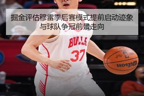 掘金评估穆雷季后赛模式提前启动迹象与球队争冠前景走向