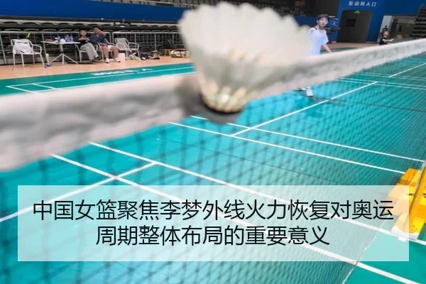 中国女篮聚焦李梦外线火力恢复对奥运周期整体布局的重要意义