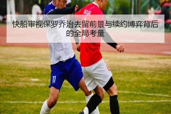 快船审视保罗乔治去留前景与续约博弈背后的全局考量