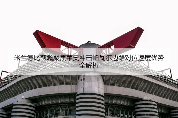 米兰德比前瞻聚焦莱奥冲击帕瓦尔边路对位速度优势全解析