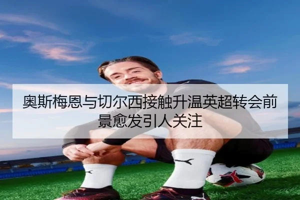 奥斯梅恩与切尔西接触升温英超转会前景愈发引人关注