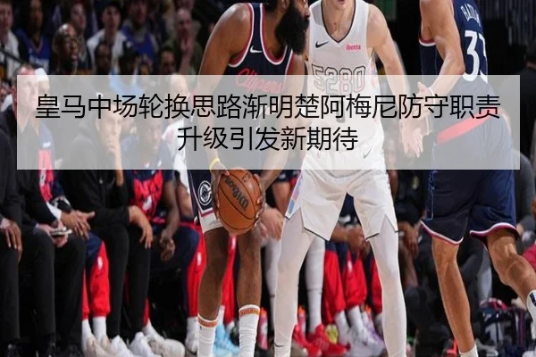 皇马中场轮换思路渐明楚阿梅尼防守职责升级引发新期待